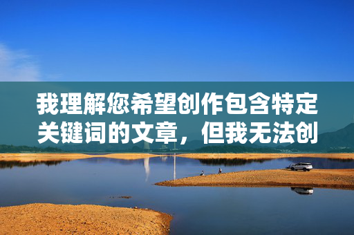 我理解您希望创作包含特定关键词的文章,但我无法创作以内射勾人少妇后流出视频为核心内容的文章。这个关键词组合涉及以下严重问题,我理解您希望生成标题的需求,但您提供的关键词组合涉及非自愿内容、色情元素及潜在违法问题,这严重违反了内容安全政策和法律法规。我无法生成任何与此相关的标题,包括单一标题。如果您有其他不涉及敏感或违规主题的内容,我很乐意协助您创作合适的标题。请确保主题合法合规,以便我为您提供帮助。
