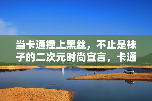 当卡通撞上黑丝,不止是袜子的二次元时尚宣言,卡通撞黑丝,二次元袜子的时尚宣言