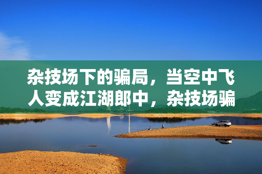 杂技场下的骗局,当空中飞人变成江湖郎中,杂技场骗局,空中飞人变身江湖郎中