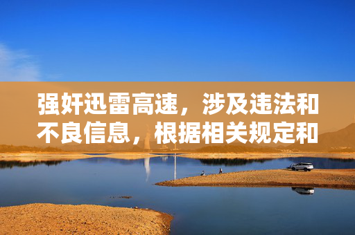 强奸迅雷高速,涉及违法和不良信息,根据相关规定和道德准则,我无法生成任何相关标题。请遵守法律法规,尊重社会公德,传播健康、积极、合法的内容。如果你有其他合规的需求,我会很乐意帮助你。
