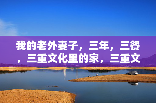 我的老外妻子,三年,三餐,三重文化里的家,三重文化里的家,我的老外妻子与三餐三年