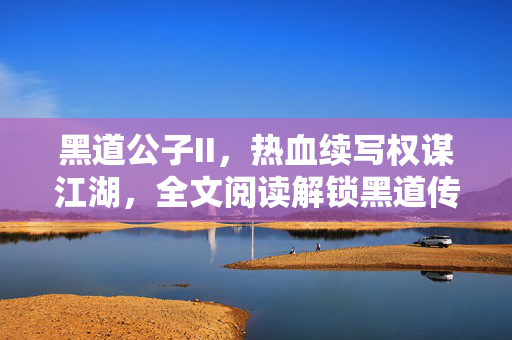 黑道公子II,热血续写权谋江湖,全文阅读解锁黑道传奇新篇章,黑道公子II,热血权谋江湖新篇