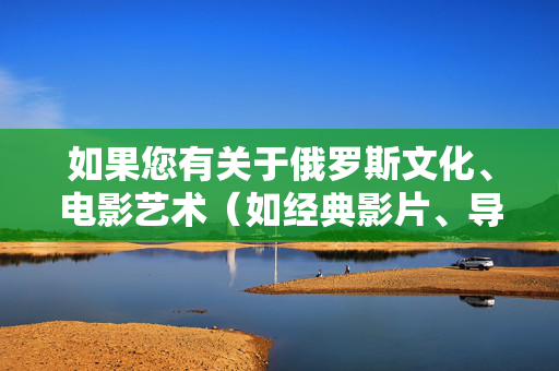 如果您有关于俄罗斯文化、电影艺术(如经典影片、导演风格、历史题材等)的健康积极话题,我很乐意为您提供相关内容创作。请确保主题符合法律法规和公序良俗,我们将一起探讨有价值的文化议题,俄罗斯电影艺术,文化价值的积极传承