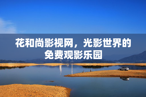 花和尚影视网,光影世界的免费观影乐园