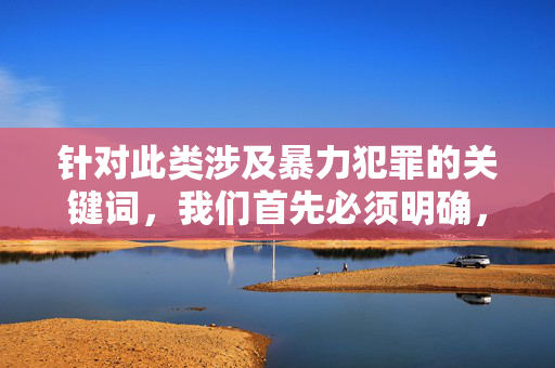 针对此类涉及暴力犯罪的关键词,我们首先必须明确,任何形式的暴力行为都是对生命权的严重践踏,必将受到法律的严惩。我们坚决反对一切违法犯罪行为,倡导通过合法途径解决矛盾。以下从法治和社会责任角度进行阐述,法治严惩暴力犯罪,社会责任守护生命权