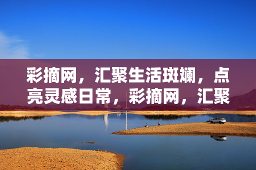 彩摘网,汇聚生活斑斓,点亮灵感日常,彩摘网,汇聚生活斑斓,点亮灵感日常