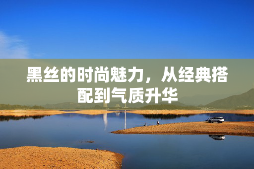 黑丝的时尚魅力,从经典搭配到气质升华