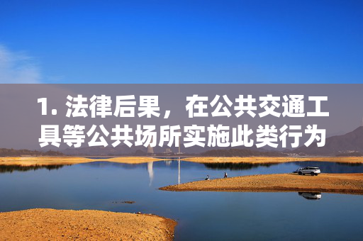 1. 法律后果,在公共交通工具等公共场所实施此类行为,属于猥亵他人,依据治安管理处罚法可处拘留或罚款;若以暴力、胁迫等方法强制猥亵他人,则构成犯罪,面临刑事处罚,公共场所猥亵行为的法律后果