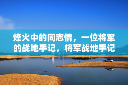 烽火中的同志情,一位将军的战地手记,将军战地手记,烽火同志情