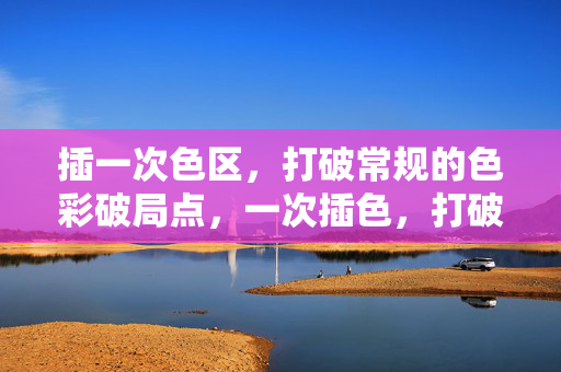 插一次色区,打破常规的色彩破局点,一次插色,打破常规的色彩破局