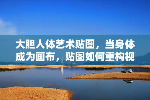 大胆人体艺术贴图,当身体成为画布,贴图如何重构视觉语言?身体为画布,贴图重构人体艺术的视觉语言