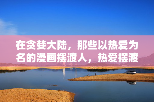 在贪婪大陆,那些以热爱为名的漫画摆渡人,热爱摆渡,贪婪大陆漫画摆渡人