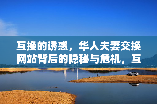 互换的诱惑,华人夫妻交换网站背后的隐秘与危机,互换诱惑,华人夫妻交换网站的隐秘与危机