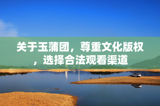 关于玉蒲团,尊重文化版权,选择合法观看渠道