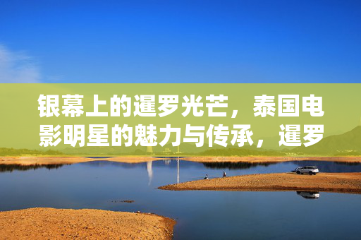 银幕上的暹罗光芒,泰国电影明星的魅力与传承,暹罗银幕光芒,泰国电影明星的魅力与传承