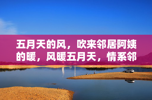 五月天的风,吹来邻居阿姨的暖,风暖五月天,情系邻居阿姨