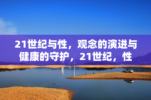 21世纪与性,观念的演进与健康的守护,21世纪,性观念的演进与健康守护