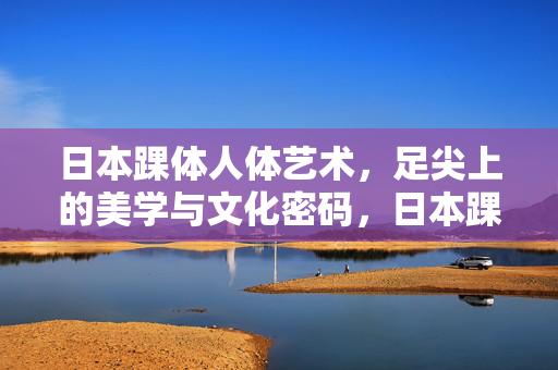 日本踝体人体艺术,足尖上的美学与文化密码,日本踝体人体艺术,足尖上的美学与文化密码