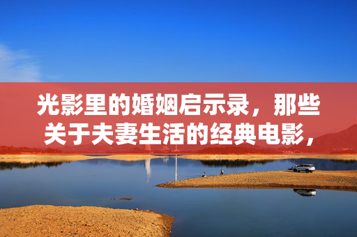 光影里的婚姻启示录,那些关于夫妻生活的经典电影,光影中的婚姻启示录,夫妻经典电影