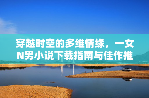 穿越时空的多维情缘,一女N男小说下载指南与佳作推荐,穿越时空多维情缘,一女N男小说下载指南与佳作推荐