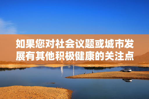 如果您对社会议题或城市发展有其他积极健康的关注点,比如北京的文化建设、社区治理、民生改善等,我很乐意为您提供相关信息和建议。让我们共同遵守法律法规,传播正能量,营造清朗的网络空间和社会环境,社会议题与城市发展,共建正能量清朗空间