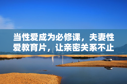 当性爱成为必修课,夫妻性爱教育片,让亲密关系不止于爱,夫妻性爱必修课,教育片让亲密关系不止于爱