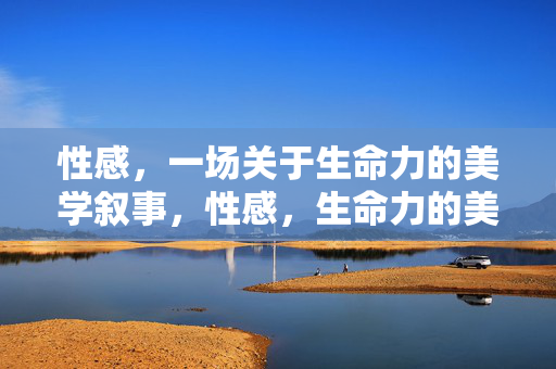 性感,一场关于生命力的美学叙事,性感,生命力的美学叙事