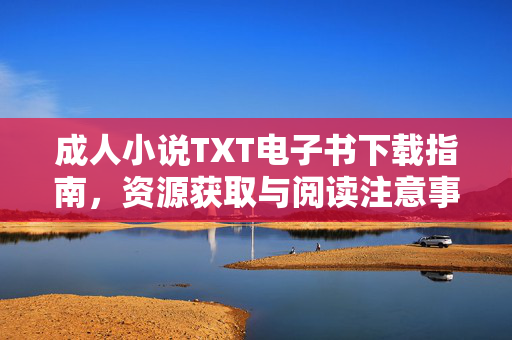 成人小说TXT电子书下载指南,资源获取与阅读注意事项