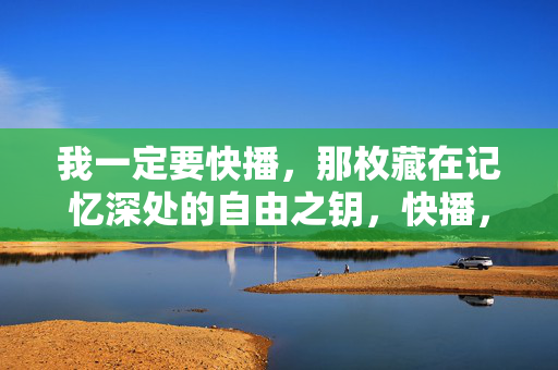 我一定要快播,那枚藏在记忆深处的自由之钥,快播,藏在记忆深处的自由之钥