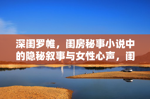 深闺罗帷,闺房秘事小说中的隐秘叙事与女性心声,闺房秘语,小说中的隐秘叙事与女性心声