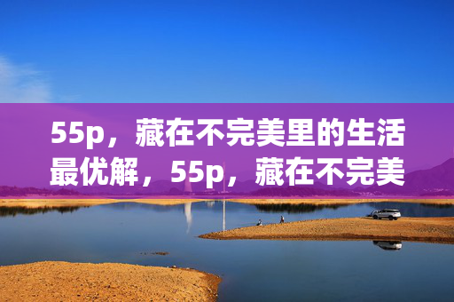 55p,藏在不完美里的生活最优解,55p,藏在不完美里的生活最优解