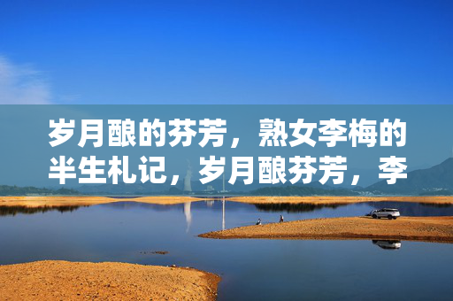 岁月酿的芬芳,熟女李梅的半生札记,岁月酿芬芳,李梅半生札记
