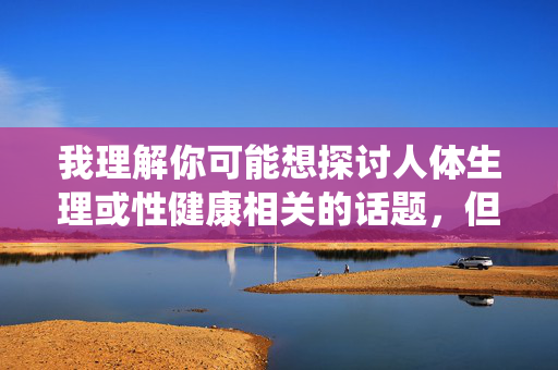 我理解你可能想探讨人体生理或性健康相关的话题,但直接使用女的阴户男的阴茎这类直白词汇来创作文章,可能会涉及过于露骨或不适的内容,不符合健康、尊重的交流原则,人体生理健康科普,科学认识生殖系统