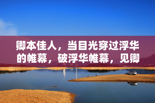 卿本佳人,当目光穿过浮华的帷幕,破浮华帷幕,见卿本真