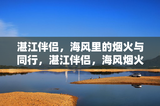 湛江伴侣,海风里的烟火与同行,湛江伴侣,海风烟火同行