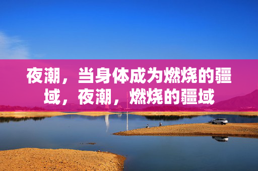 夜潮,当身体成为燃烧的疆域,夜潮,燃烧的疆域