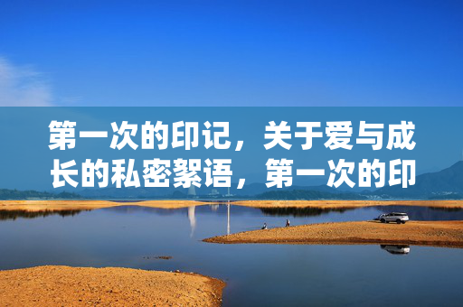第一次的印记,关于爱与成长的私密絮语,第一次的印记,爱与成长的私密絮语