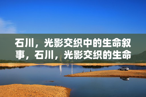 石川,光影交织中的生命叙事,石川,光影交织的生命叙事