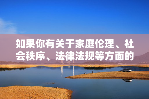 如果你有关于家庭伦理、社会秩序、法律法规等方面的积极健康话题,我很乐意为你提供帮助。让我们一起共同维护清朗的网络空间,传播正能量,弘扬社会主义核心价值观,弘扬正能量,共建清朗网络空间