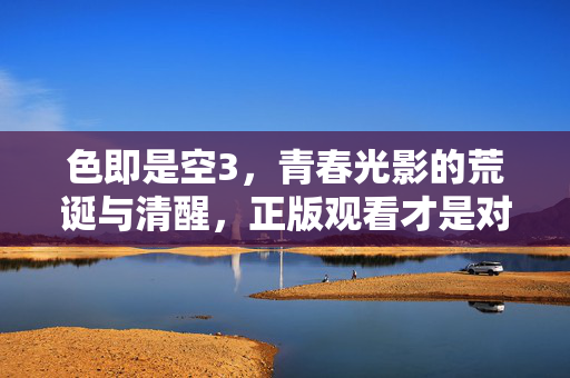 色即是空3,青春光影的荒诞与清醒,正版观看才是对创作的尊重,色即是空3,青春光影的荒诞清醒与正版尊重
