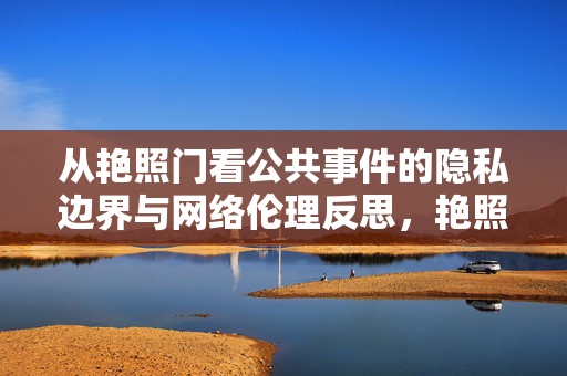 从艳照门看公共事件的隐私边界与网络伦理反思,艳照门,公共事件的隐私边界与网络伦理反思