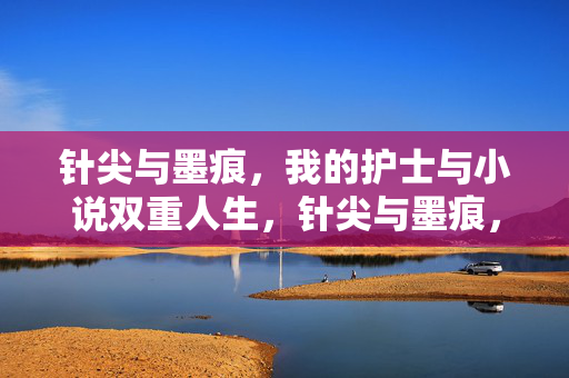 针尖与墨痕,我的护士与小说双重人生,针尖与墨痕,我的双生人生