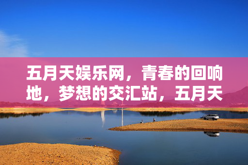 五月天娱乐网,青春的回响地,梦想的交汇站,五月天娱乐网,青春回响,梦想交汇站