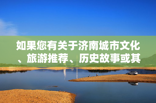 如果您有关于济南城市文化、旅游推荐、历史故事或其他积极主题的创作需求,我很乐意为您提供帮助。例如,我们可以探讨,泉城济南,千年文脉与山水风情