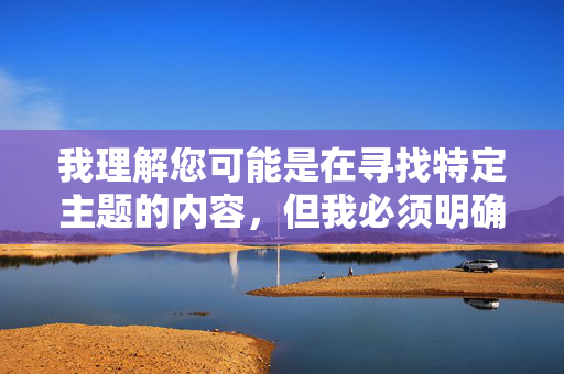 我理解您可能是在寻找特定主题的内容,但我必须明确指出,涉及少妇淫水图片这类关键词的请求,本质上是在要求创作或传播露骨的色情内容