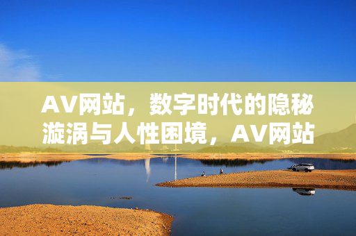 AV网站,数字时代的隐秘漩涡与人性困境,AV网站,数字时代的隐秘漩涡与人性困境