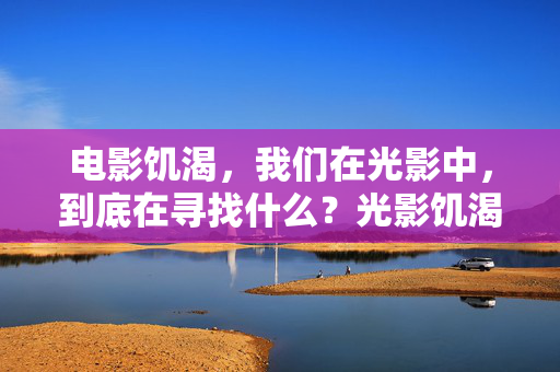 电影饥渴,我们在光影中,到底在寻找什么?光影饥渴,我们在电影中寻找什么?