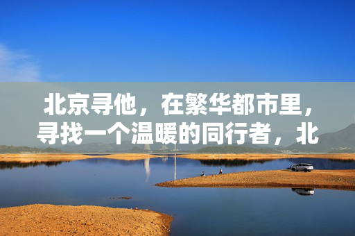 北京寻他,在繁华都市里,寻找一个温暖的同行者,北京寻他,都市温暖同行者