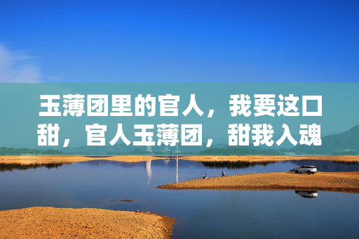 玉薄团里的官人,我要这口甜,官人玉薄团,甜我入魂
