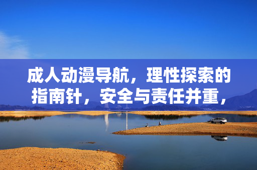 成人动漫导航,理性探索的指南针,安全与责任并重,成人动漫导航,理性探索的指南针,安全责任并重